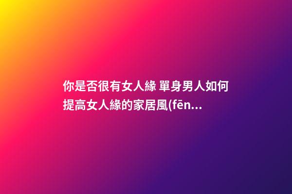 你是否很有女人緣 單身男人如何提高女人緣的家居風(fēng)水